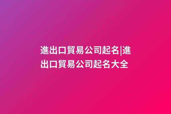 進出口貿易公司起名|進出口貿易公司起名大全-第1張-公司起名-玄機派